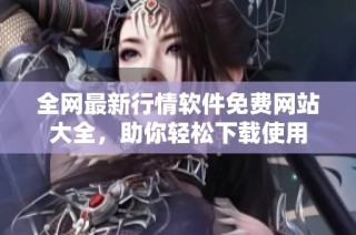 全网最新行情软件免费网站大全，助你轻松下载使用
