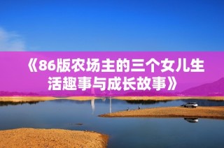 《86版农场主的三个女儿生活趣事与成长故事》
