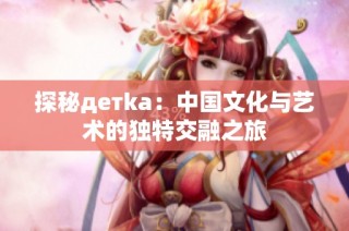 探秘детka：中国文化与艺术的独特交融之旅