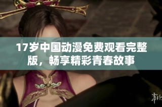 17岁中国动漫免费观看完整版，畅享精彩青春故事