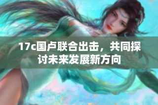 17c国卢联合出击，共同探讨未来发展新方向