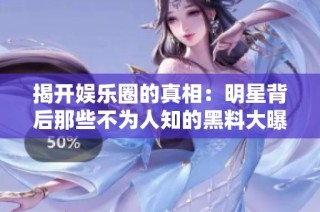 揭开娱乐圈的真相：明星背后那些不为人知的黑料大曝光