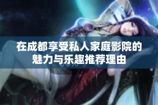 在成都享受私人家庭影院的魅力与乐趣推荐理由