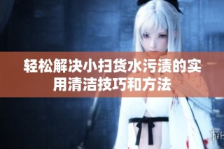 轻松解决小扫货水污渍的实用清洁技巧和方法