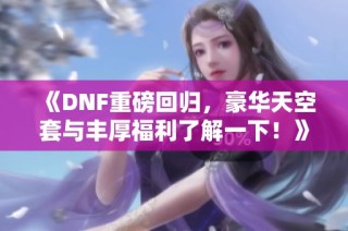 《DNF重磅回归，豪华天空套与丰厚福利了解一下！》