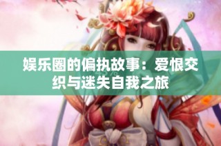 娱乐圈的偏执故事：爱恨交织与迷失自我之旅