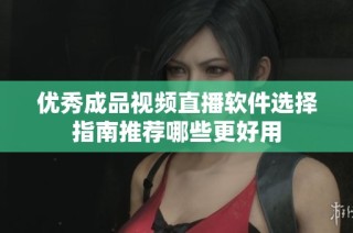 优秀成品视频直播软件选择指南推荐哪些更好用
