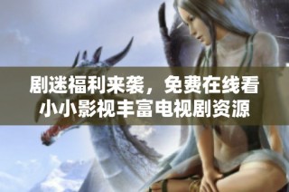 剧迷福利来袭，免费在线看小小影视丰富电视剧资源