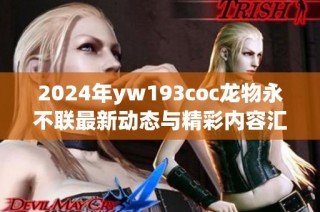 2024年yw193coc龙物永不联最新动态与精彩内容汇总