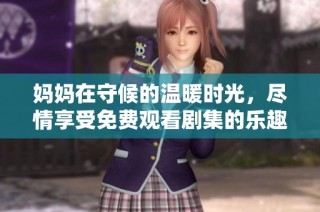 妈妈在守候的温暖时光，尽情享受免费观看剧集的乐趣