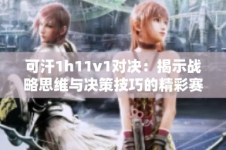 可汗1h11v1对决：揭示战略思维与决策技巧的精彩赛事