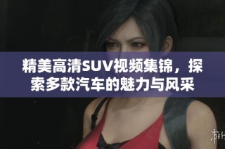 精美高清SUV视频集锦，探索多款汽车的魅力与风采
