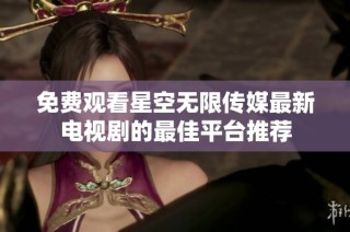 免费观看星空无限传媒最新电视剧的最佳平台推荐