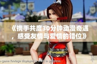 《携手共度30分钟动漫奇遇，感受友情与爱情的错位》