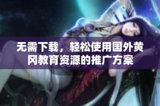 无需下载，轻松使用国外黄冈教育资源的推广方案