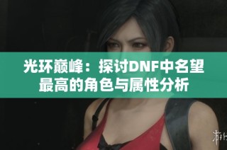 光环巅峰：探讨DNF中名望最高的角色与属性分析