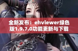 全新发布：ehviewer绿色版1.9.7.0功能更新与下载指南