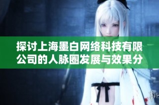 探讨上海墨白网络科技有限公司的人脉圈发展与效果分析