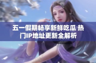 五一假期畅享新鲜吃瓜 热门IP地址更新全解析