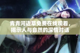 青青河边草免费在线观看，揭示人与自然的深情对话