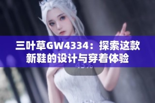 三叶草GW4334：探索这款新鞋的设计与穿着体验
