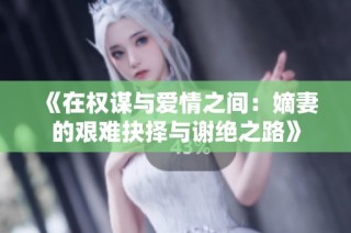 《在权谋与爱情之间：嫡妻的艰难抉择与谢绝之路》