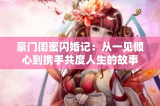 豪门闺蜜闪婚记：从一见倾心到携手共度人生的故事