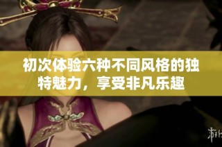 初次体验六种不同风格的独特魅力，享受非凡乐趣