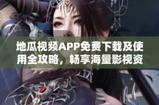 地瓜视频APP免费下载及使用全攻略，畅享海量影视资源