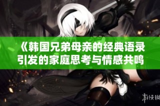 《韩国兄弟母亲的经典语录引发的家庭思考与情感共鸣》