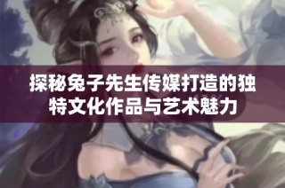 探秘兔子先生传媒打造的独特文化作品与艺术魅力