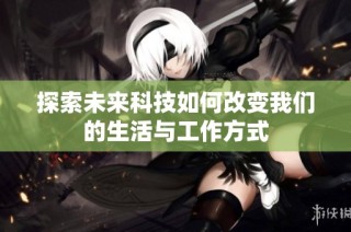 探索未来科技如何改变我们的生活与工作方式