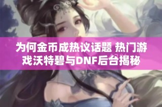 为何金币成热议话题 热门游戏沃特碧与DNF后台揭秘