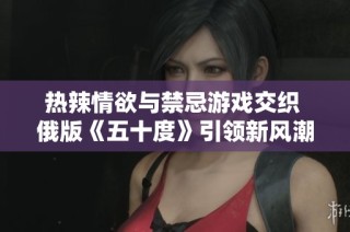 热辣情欲与禁忌游戏交织 俄版《五十度》引领新风潮