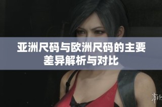 亚洲尺码与欧洲尺码的主要差异解析与对比