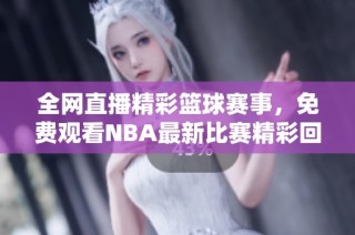全网直播精彩篮球赛事，免费观看NBA最新比赛精彩回放