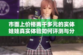 市面上价格两千多元的实体娃娃真实体验如何评测与分析