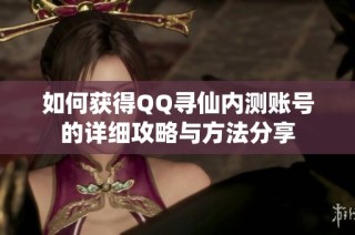 如何获得QQ寻仙内测账号的详细攻略与方法分享