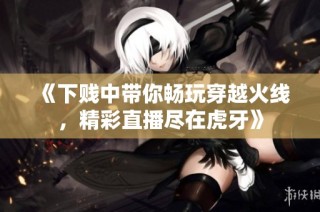 《下贱中带你畅玩穿越火线，精彩直播尽在虎牙》