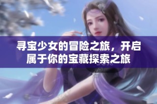寻宝少女的冒险之旅，开启属于你的宝藏探索之旅