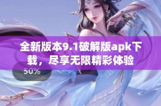 全新版本9.1破解版apk下载，尽享无限精彩体验