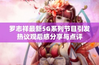 罗志祥最新5G系列节目引发热议观后感分享与点评