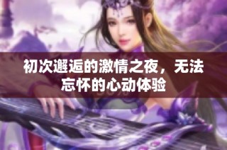 初次邂逅的激情之夜，无法忘怀的心动体验