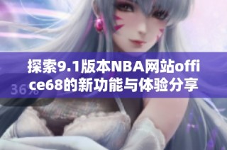 探索9.1版本NBA网站office68的新功能与体验分享