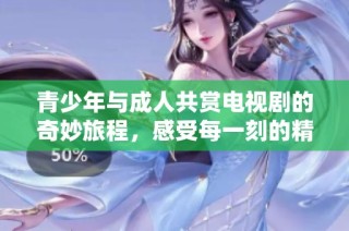 青少年与成人共赏电视剧的奇妙旅程，感受每一刻的精彩