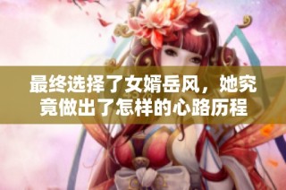 最终选择了女婿岳风，她究竟做出了怎样的心路历程