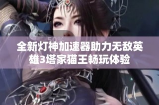 全新灯神加速器助力无敌英雄3塔家猫王畅玩体验