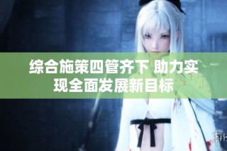 综合施策四管齐下 助力实现全面发展新目标