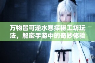 万物皆可逆水寒探秘工坊玩法，解密手游中的奇妙体验