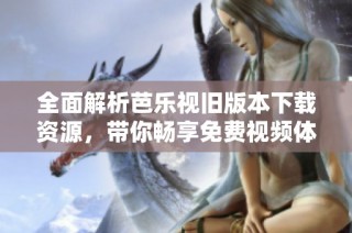 全面解析芭乐视旧版本下载资源，带你畅享免费视频体验
